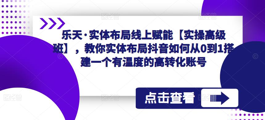 mp1946期-乐天·实体布局线上赋能【实操高级班】，教你实体布局抖音如何从0到1搭建一个有温度的高转化账号(“乐天·实体布局线上赋能【实操高级班】打造抖音高转化账号的全面指南”)