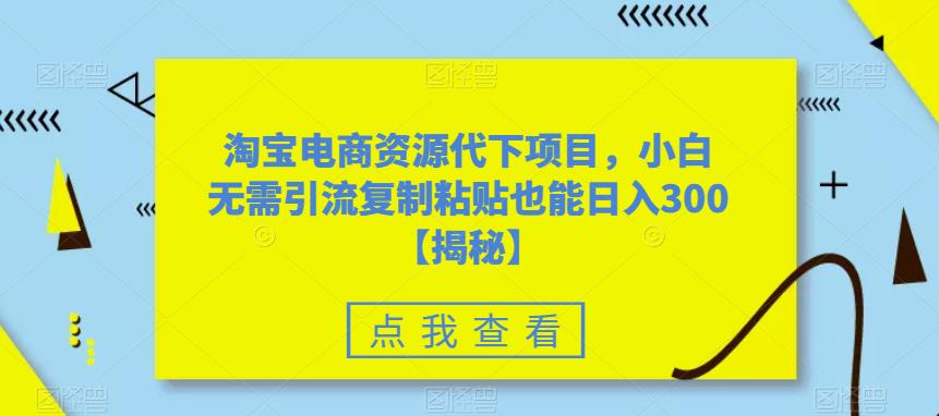 mp2343期-淘宝电商资源代下项目，小白无需引流复制粘贴也能日入300＋【揭秘】(揭秘淘宝电商资源代下项目，轻松实现日入300＋)