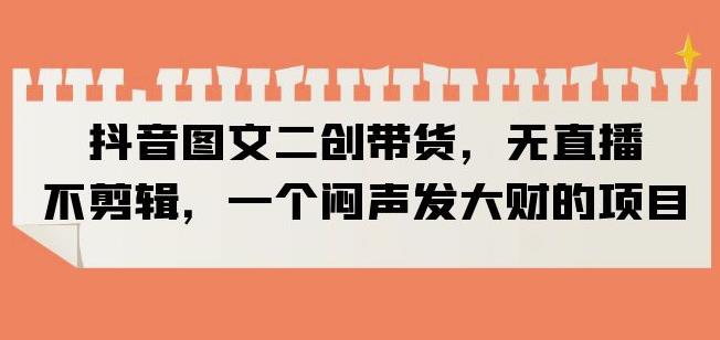 mp2410期-抖音图文二创带货，无直播，不剪辑，一个闷声发大财的项目【揭秘】(无直播、不拍视频、不用混剪，抖音图文二创带货揭秘)