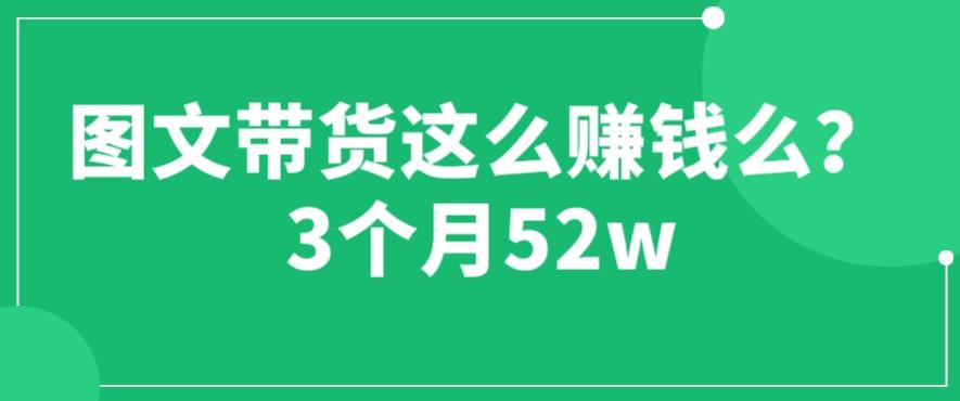 mp2560期-图文带货这么赚钱么? 3个月52W 图文带货运营加强课【揭秘】(揭秘图文带货普通人也能月入52万？)