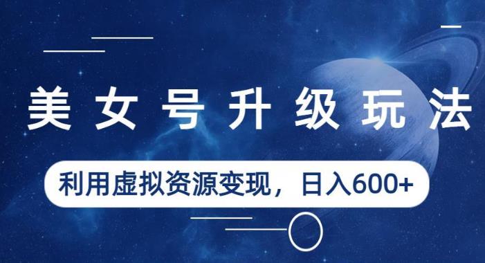 mp2605期-美女号升级玩法，利用虚拟资源变现，日入600+（教程+素材）【揭秘】(揭秘美女号升级玩法利用虚拟资源变现，日入600+)