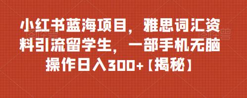mp2782期-小红书蓝海项目，雅思词汇资料引流留学生，一部手机无脑操作日入300+【揭秘】(《小红书蓝海项目利用雅思资料引流留学生，一部手机无脑操作日入300+》)