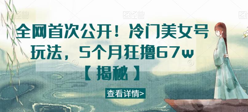 mp2961期-全网首次公开！冷门美女号玩法，5个月狂撸67w【揭秘】(揭秘冷门美女号玩法5个月狂赚67万)