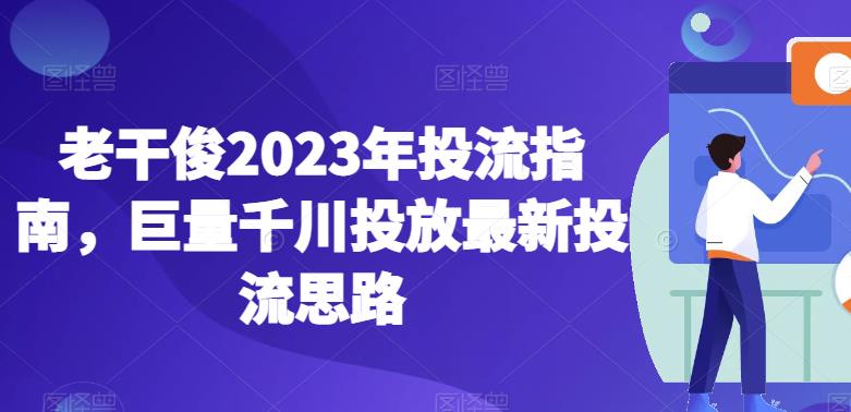 mp2992期-老干俊2023年投流指南，巨量千川投放最新投流思路(探索巨量千川投放新策略老干俊2023年投流指南详解)