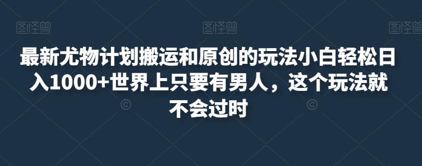 mp3350期-最新尤物计划搬运和原创的玩法小白轻松日入1000+世界上只要有男人，这个玩法就不会过时【揭秘】(揭秘最新尤物计划小白也能轻松日入1000+)