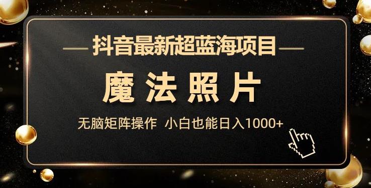 mp3500期-抖音最新超蓝海项目，魔法照片，无脑矩阵操作，小白也能日入1000+【揭秘】