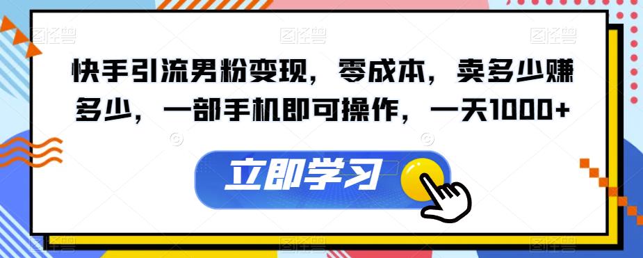 mp3527期-快手引流男粉变现，零成本，卖多少赚多少，一部手机即可操作，一天1000+【揭秘】