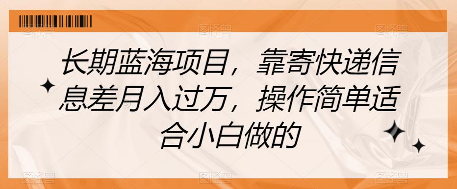 mp3648期-长期蓝海项目，靠寄快递信息差月入过万，操作简单适合小白做的【揭秘】(揭秘长期蓝海项目利用快递信息差月入过万)
