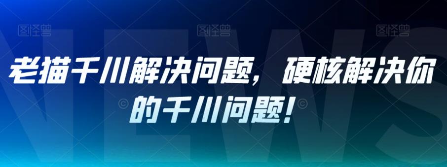mp3706期-老猫千川解决问题，硬核解决你的千川问题！(老猫千川解决问题课程11节硬核视频教程助你解决千川难题)