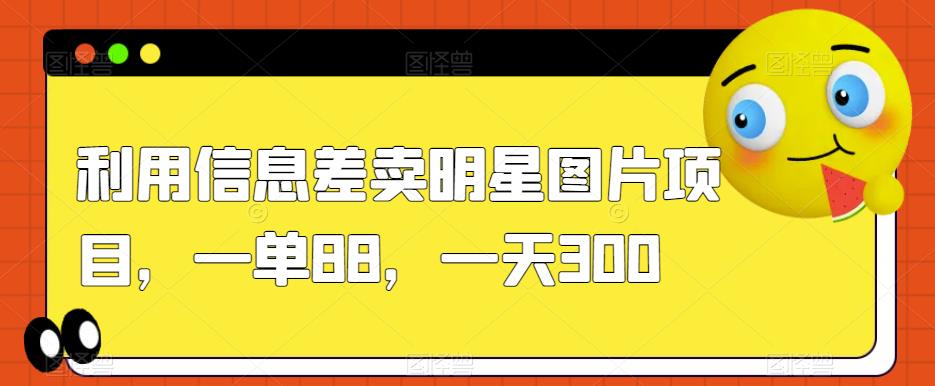 mp3755期-利用信息差卖明星图片项目，一单88，一天300【揭秘】(揭秘简单操作的明星图片项目，一天轻松赚取300元)