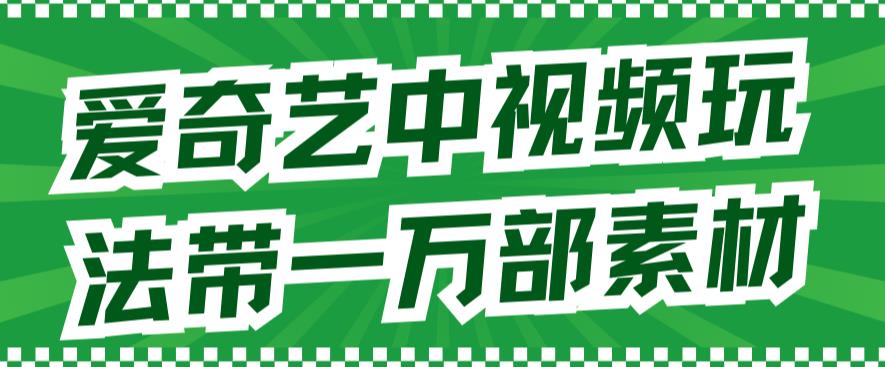 mp3765期-爱奇艺中视频玩法，不用担心版权问题（详情教程+一万部素材）(“爱奇艺与抖音达成二创合作，提供一万部无版权困扰的视频素材”)
