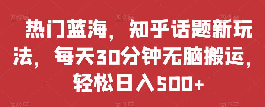 mp3773期-热门蓝海，知乎话题新玩法，每天30分钟无脑搬运，轻松日入500+【揭秘】(“热门蓝海”项目简单操作，轻松日入500+)