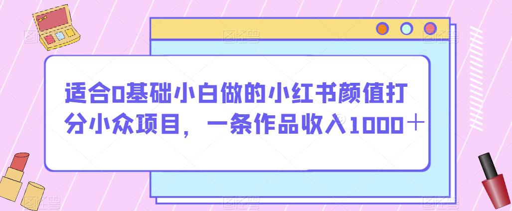 mp3783期-适合0基础小白做的小红书颜值打分小众项目，一条作品收入1000＋【揭秘】(揭秘小红书颜值打分项目零基础小白也能轻松赚钱！)