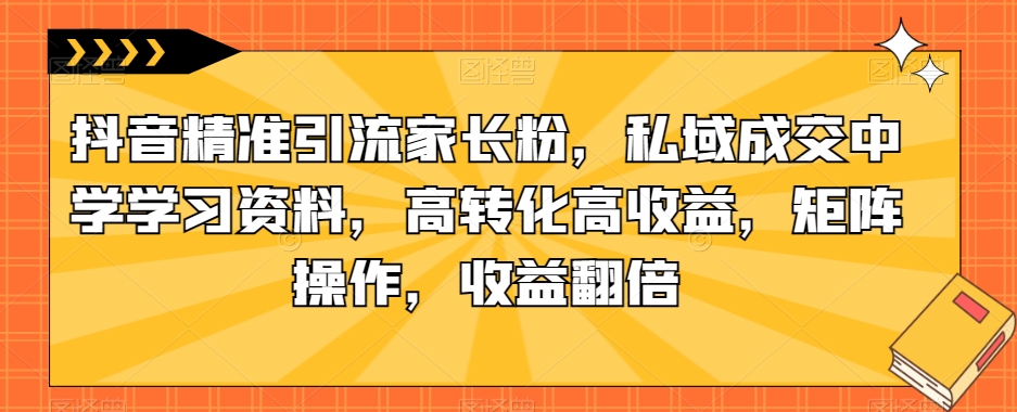 mp3909期-抖音精准引流家长粉，私域成交中学学习资料，高转化高收益，矩阵操作，收益翻倍【揭秘】(揭秘抖音精准引流家长粉，私域成交中学学习资料项目)