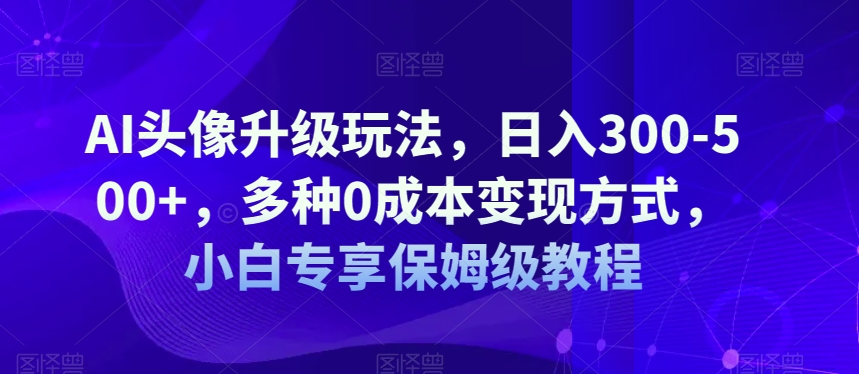 mp3952期-AI头像升级玩法，日入300-500+，多种0成本变现方式，小白专享保姆级教程【揭秘】(揭秘AI头像升级玩法日入300-500+的全新变现途径)