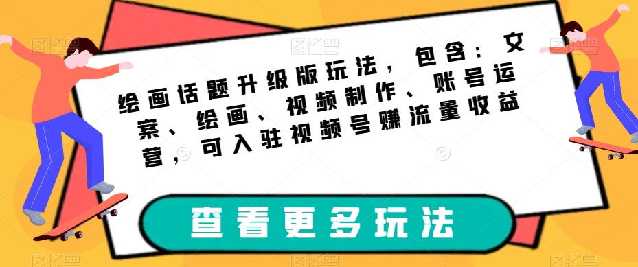 mp3991期-绘画话题升级版玩法，包含：文案、绘画、视频制作、账号运营，可入驻视频号赚流量收益(掌握绘画话题升级版玩法，开启你的创作之旅)