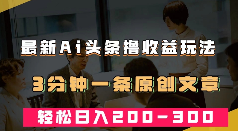 mp4059期-最新AI头条撸收益热门领域玩法，3分钟一条原创文章，轻松日入200-300＋(最新AI头条撸收益热门领域玩法，轻松实现日入200-300＋)