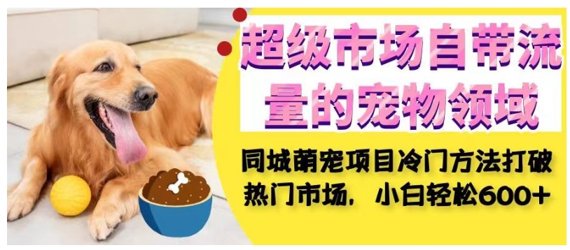 mp4115期-超级市场自带流量的宠物领域，同城萌宠项目冷门方法打破热门市场，小白轻松600+(“同城萌宠项目冷门方法打破热门市场，小白轻松实现600+收益”)