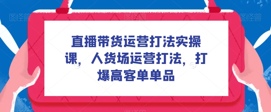 mp4195期-直播带货运营打法实操课，人货场运营打法，打爆高客单单品(深度解析直播带货运营策略，助你实现高客单转化)