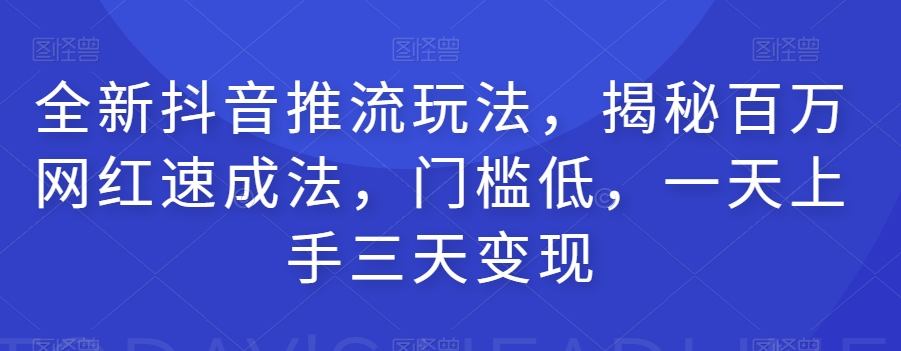 mp4271期-全新抖音推流玩法，揭秘百万网红速成法，门槛低，一天上手三天变现(全新抖音推流玩法一天上手，三天变现)