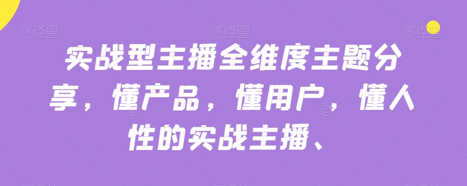 mp4380期-实战型主播全维度主题分享，懂产品，懂用户，懂人性的实战主播(实战型主播全维度主题分享提升直播效果与销售业绩的关键课程)