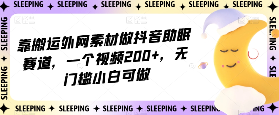 mp4444期-靠搬运外网素材做抖音助眠赛道，一个视频200+，无门槛小白可做【揭秘】(“揭秘”抖音助眠赛道无门槛小白如何通过搬运外网素材赚取收益)