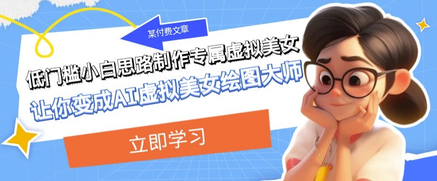mp4477期-某公众号付费文章：低门槛小白思路制作专属虚拟美女让你变成AI虚拟美女绘图大师(低门槛小白也能成为AI虚拟美女绘图大师，实现虚拟人物的多样化应用与高收益。)