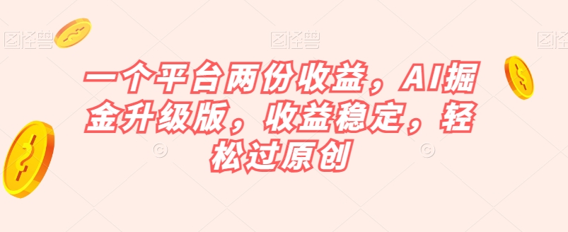mp4562期-一个平台两份收益，AI掘金升级版，收益稳定，轻松过原创【揭秘】(揭秘AI掘金升级版一键生成爆款内容，轻松赚取双重收益)