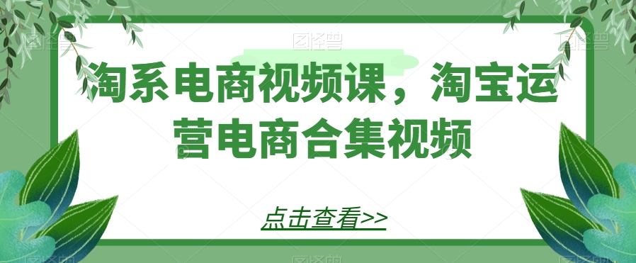 mp4624期-淘系电商视频课，淘宝运营电商合集视频(淘系电商视频课淘宝运营全攻略)