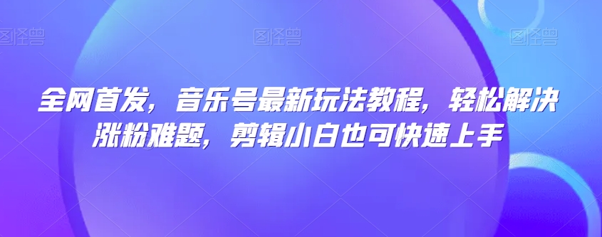 mp4628期-全网首发，音乐号最新玩法教程，轻松解决涨粉难题，剪辑小白也可快速上手(“全网首发音乐号教程轻松涨粉，小白也能快速上手”)