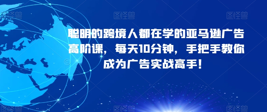 mp4647期-聪明的跨境人都在学的亚马逊广告高阶课，每天10分钟，手把手教你成为广告实战高手！(亚马逊广告高阶课程揭秘广告底层逻辑与实战技巧，助您成为广告实战高手)