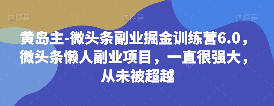 mp4653期-黄岛主-微头条副业掘金训练营6.0，微头条懒人副业项目，一直很强大，从未被超越(黄岛主-微头条副业掘金训练营6.0零基础、低投入、高回报的长期副业项目)