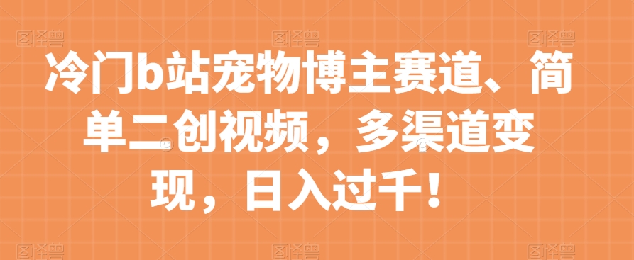 mp4677期-冷门b站宠物博主赛道，简单二创视频，多渠道变现，日入过千！【揭秘】(揭秘冷门b站宠物博主赛道简单二创视频，多渠道变现，日入过千！)