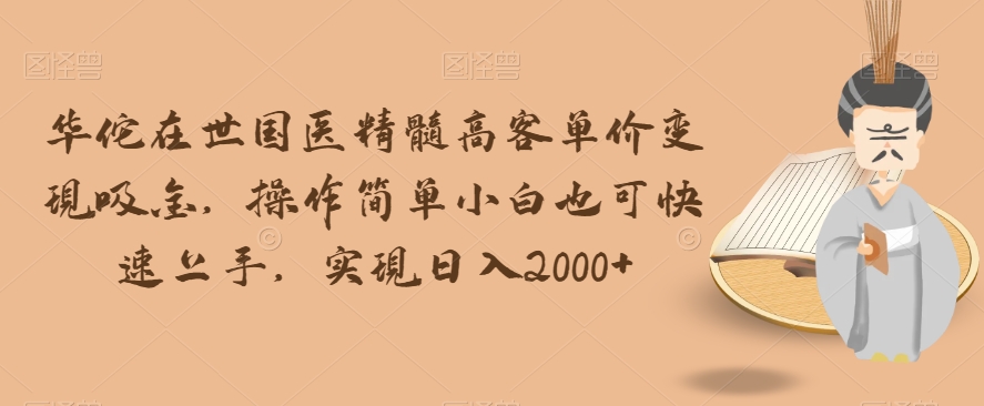 mp4733期-华佗在世国医精髓高客单价变现吸金，操作简单小白也可快速上手，实现日入2000+【揭秘】(揭秘华佗在世国医精髓高客单价变现吸金的实操指南)