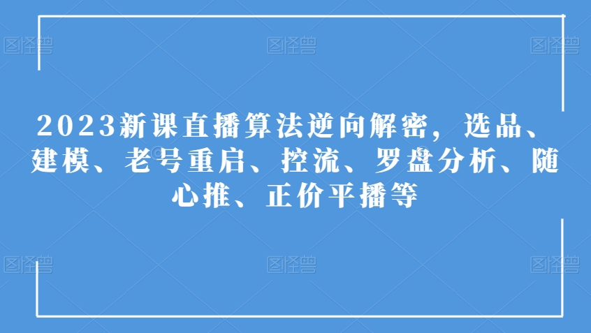 2023新课直播算法逆向解密，选品、建模、老号重启、控流、罗盘分析、随心推、正价平播等_搜券军博客