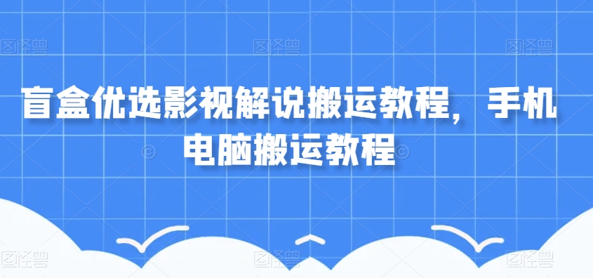 mp4775期-盲盒优选影视解说搬运教程，手机电脑搬运教程(全面解析盲盒优选影视解说搬运技巧与策略)