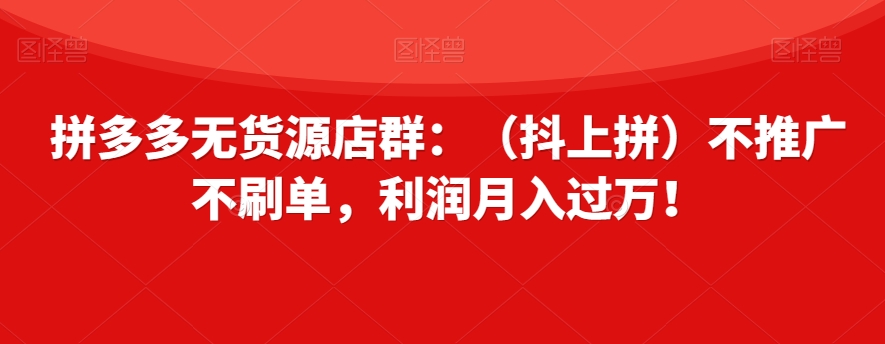 mp4786期-拼多多无货源店群：（抖上拼）不推广不刷单，利润月入过万！【揭秘】(揭秘拼多多无货源店群抖上拼模式实现月入过万)