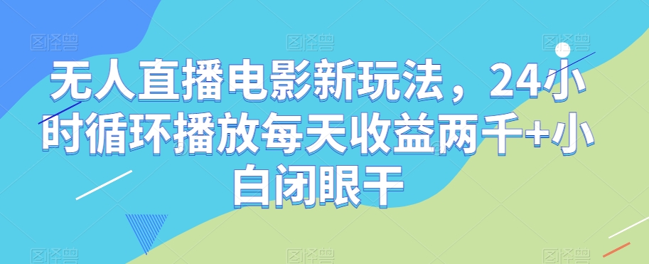 无人直播电影新玩法，24小时循环播放每天收益两千+小白闭眼干【揭秘】_搜券军博客