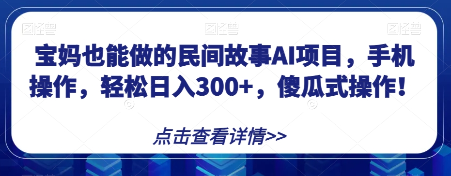宝妈也能做的民间故事AI项目，手机操作，轻松日入300+，傻瓜式操作！【揭秘】_搜券军博客