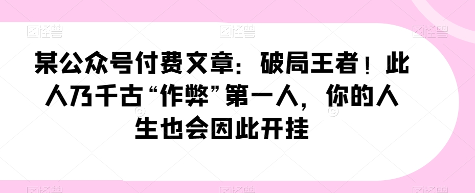 某公众号付费文章:破局王者!此人乃千古”作弊”第一人,你的人生也会因此开挂(探索王阳明智慧如何运用其”作弊”技巧破局人生)-AIGC资源中心