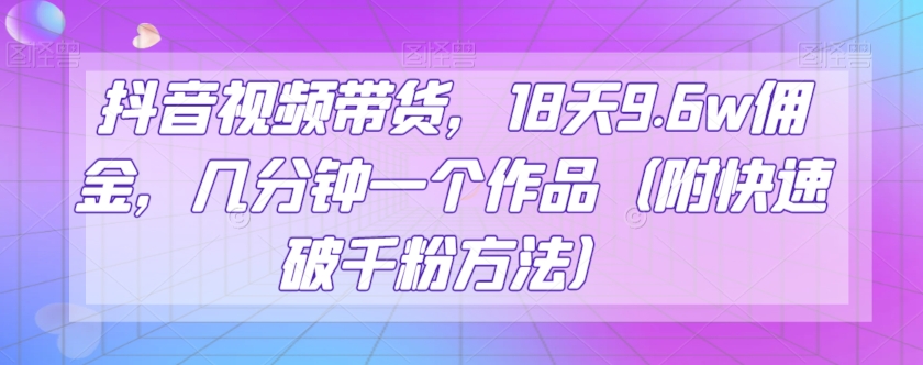 mp4919期-抖音视频带货，18天9.6w佣金，几分钟一个作品（附快速破千粉方法）【揭秘】(抖音零食带货新玩法简单操作，快速赚钱)