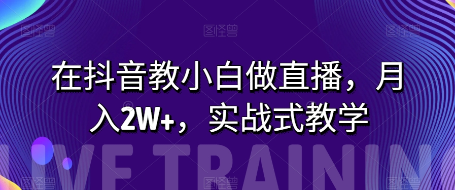 在抖音教小白做直播，月入2W+，实战式教学【揭秘】_搜券军博客