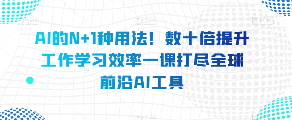 AI的N+1种用法！数十倍提升工作学习效率一课打尽全球前沿AI工具_搜券军博客