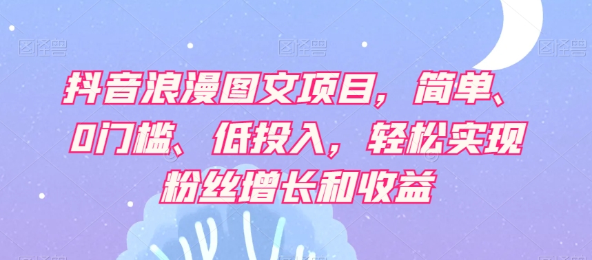 抖音浪漫图文项目，简单、0门槛、低投入，轻松实现粉丝增长和收益_搜券军博客
