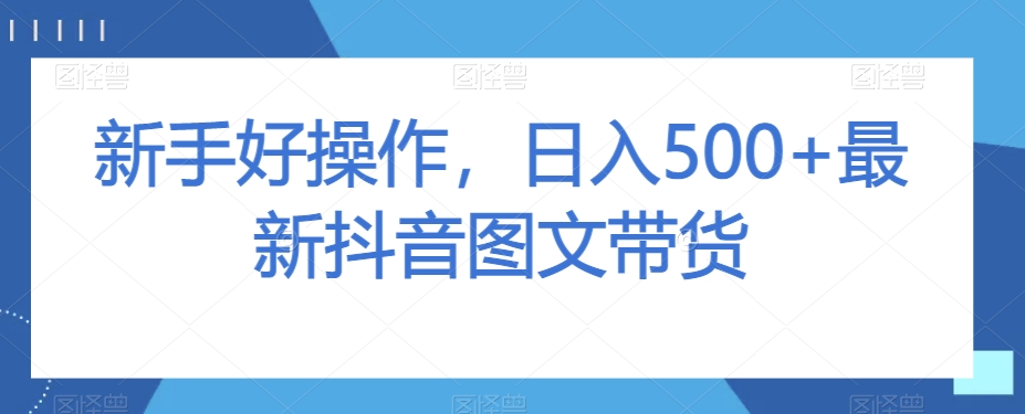 mp5097期-新手好操作，日入500+最新抖音图文带货【揭秘】(“新手好操作，日入500+最新抖音图文带货【揭秘】”一步步教你如何实现抖音图文带货的高效变现)