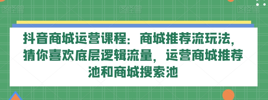 抖音商城运营课程：商城推荐流玩法，猜你喜欢底层逻辑流量，运营商城推荐池和商城搜索池_搜券军博客