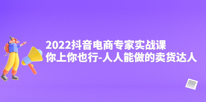 （4106期）2022抖音电商专家实战课，你上你也行-人人能做的卖货达人(掌握抖音电商秘诀，轻松成为卖货达人)