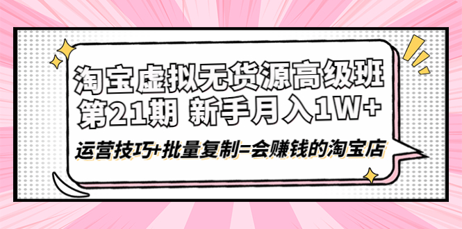 （4108期）淘宝虚拟无货源高级班【第21期】月入1W+运营技巧+批量复制=会赚钱的淘宝店(淘宝虚拟无货源高级班零基础学员的月入上万之路)