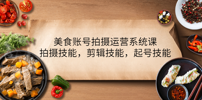 （4141期）美食账号拍摄运营系统课，拍摄技能，剪辑技能，起号技能（21节课）(全方位解析美食拍摄运营技巧，提升评论率与播放量)