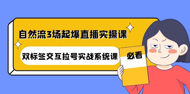 （4162期）自然流3场起爆直播实操课：双标签交互拉号实战系统课(全面解析直播运营技巧，助你打造高效直播间)